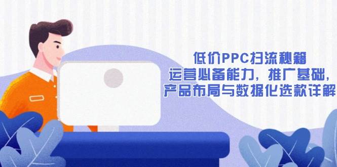 （13879期）低价PPC扫流秘籍：运营必备能力, 推广基础, 产品布局与数据化选款详解-古龙岛网创