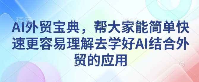 AI外贸宝典，帮大家能简单快速更容易理解去学好AI结合外贸的应用-古龙岛网创