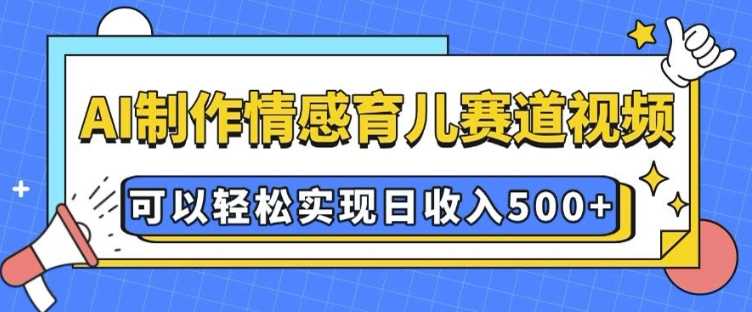 AI 制作情感育儿赛道视频，可以轻松实现日收入5张【揭秘】-古龙岛网创