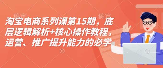 淘宝电商系列课第15期，底层逻辑解析+核心操作教程，运营、推广提升能力的必学课程+配套资料-古龙岛网创