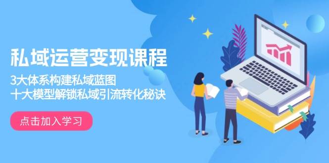 （13953期）私域运营变现课程，3大体系构建私域蓝图，十大模型解锁私域引流转化秘诀-古龙岛网创