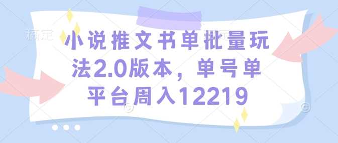 小说推文书单批量玩法2.0版本，单号单平台周入12219-古龙岛网创