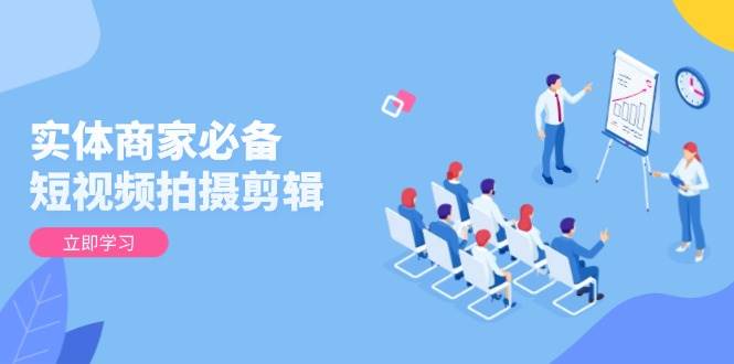 （13955期）实体商家必备！短视频拍摄剪辑，从基础到进阶 全面提升视频质量与获客效果-古龙岛网创