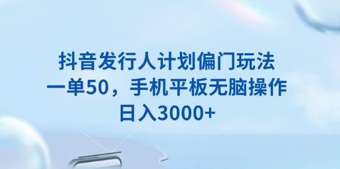 （13967期）抖音发行人计划偏门玩法，一单50，手机平板无脑操作，日入3000+-古龙岛网创