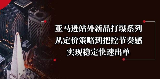 （13970期）亚马逊站外新品打爆系列，从定价策略到把控节奏感，实现稳定快速出单-古龙岛网创