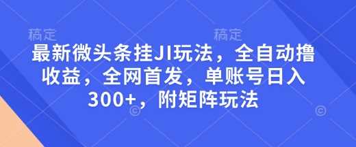 最新微头条挂JI玩法，全自动撸收益，全网首发，单账号日入300+，附矩阵玩法【揭秘】-古龙岛网创
