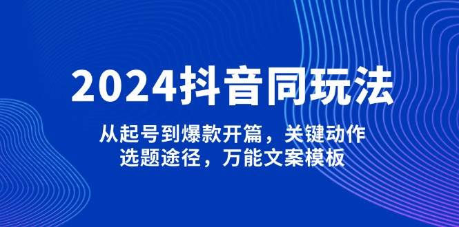 （13982期）2024抖音同玩法，从起号到爆款开篇，关键动作，选题途径，万能文案模板-古龙岛网创