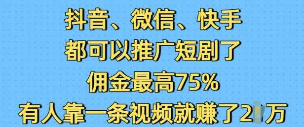 抖音微信快手都可以推广短剧了,佣金最高75%,有人靠一条视频就挣了2W