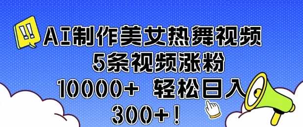 AI制作美女热舞视频 5条视频涨粉10000+ 轻松日入3张-古龙岛网创
