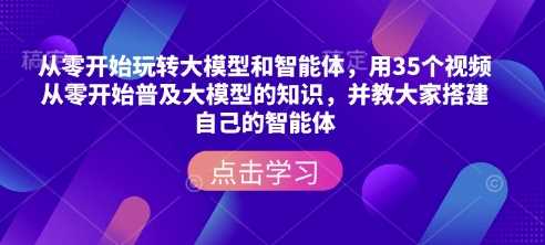 从零开始玩转大模型和智能体,用35个视频从零开始普及大模型的知识,并教大家搭建自己的智能体