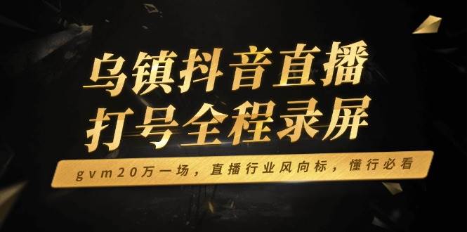 （14014期）乌镇抖音直播打号全程录屏，gvm20万一场，直播行业风向标，懂行必看-古龙岛网创