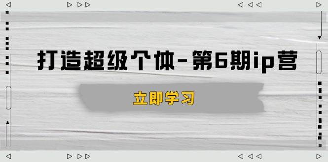 （14015期）打造 超级个体-第6期ip营：商业认知,产品设计,成交演练,解决知识变现难题-古龙岛网创