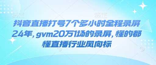 抖音直播打号7个多小时全程录屏24年，gvm20万1场的录屏，懂的都懂直播行业风向标-古龙岛网创