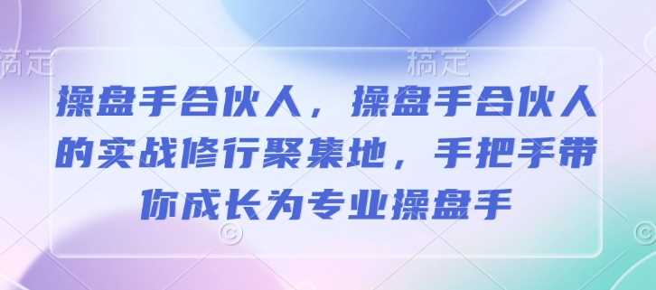 操盘手合伙人，操盘手合伙人的实战修行聚集地，手把手带你成长为专业操盘手-古龙岛网创