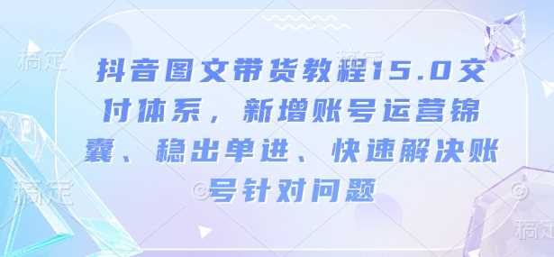 抖音图文带货教程15.0交付体系，新增账号运营锦囊、稳出单进、快速解决账号针对问题-古龙岛网创