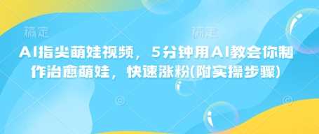 AI指尖萌娃视频，5分钟用AI教会你制作治愈萌娃，快速涨粉(附实操步骤)-古龙岛网创