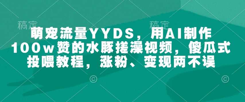 萌宠流量YYDS，用AI制作100w赞的水豚搓澡视频，傻瓜式投喂教程，涨粉、变现两不误-古龙岛网创