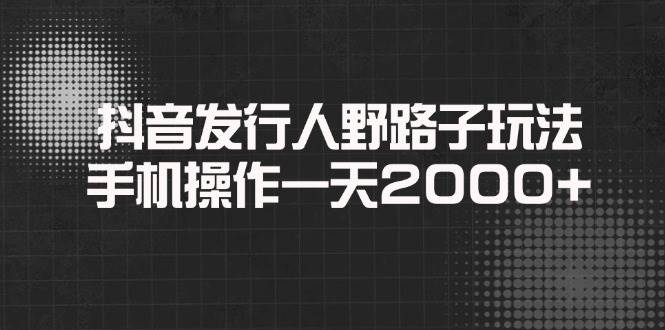 （14068期）抖音发行人野路子玩法，手机操作一天2000+-古龙岛网创
