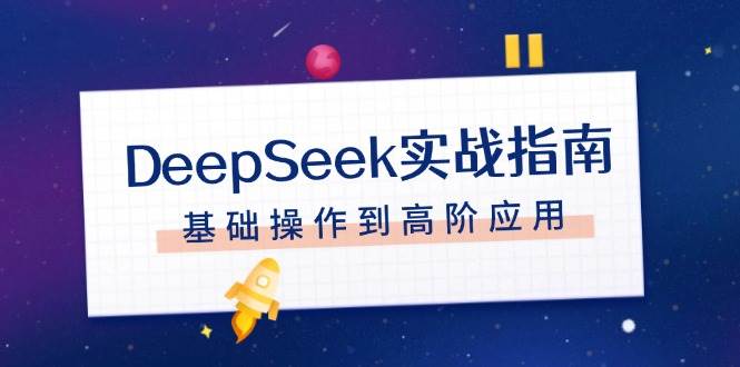 （14074期）DeepSeek实战指南，注册配置、对话技巧、文件处理、基础操作到高阶应用-古龙岛网创