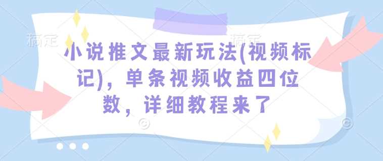 小说推文最新玩法(视频标记)，单条视频收益四位数，详细教程来了-古龙岛网创
