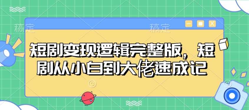 短剧变现逻辑完整版，短剧从小白到大佬速成记-古龙岛网创