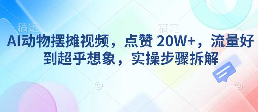 AI动物摆摊视频，点赞 20W+，流量好到超乎想象，实操步骤拆解-古龙岛网创