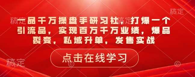 一品千万操盘手研习社，打爆一个引流品，实现百万千万业绩，爆品裂变，私域升单，发售实战-古龙岛网创
