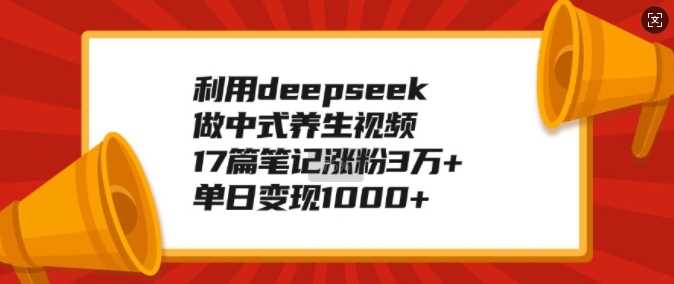 利用deepseek做中式养生视频，17篇笔记涨粉3万+，单日变现1k-古龙岛网创