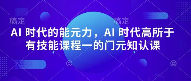 AI 时代的‮能元‬力，AI 时代高‮所于‬有技能课程‮一的‬门元‮知认‬课-古龙岛网创