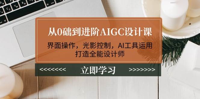 （14134期）从0础到进阶AIGC设计课：界面操作，光影控制，AI工具运用，打造全能设计师-古龙岛网创