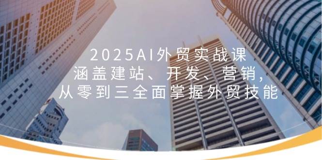 （14135期）2025AI外贸实战课：涵盖建站、开发、营销, 从零到三全面掌握外贸技能-古龙岛网创