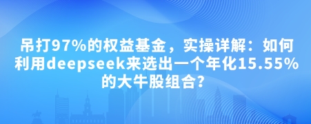 付费文章：吊打97%的权益基金，实操详解：如何利用deepseek来选出一个年化15.55%的大牛股组合?-古龙岛网创