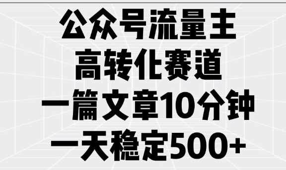 公众号流量主高转化赛道，一篇文章10分钟，一天稳定5张-古龙岛网创