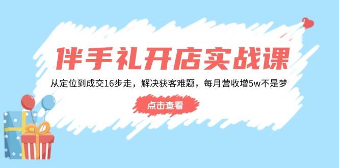（14151期）伴手礼开店实战课：从定位到成交16步走，解决获客难题，每月营收增5w+-古龙岛网创