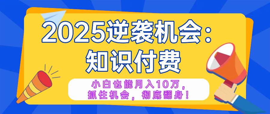 （14166期）2025逆袭项目——知识付费，小白也能月入10万年入百万，抓住机会彻底翻…-古龙岛网创