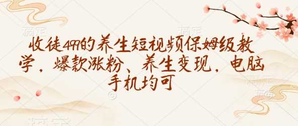 收徒499的养生短视频保姆级教学，爆款涨粉、养生变现，电脑手机均可-古龙岛网创