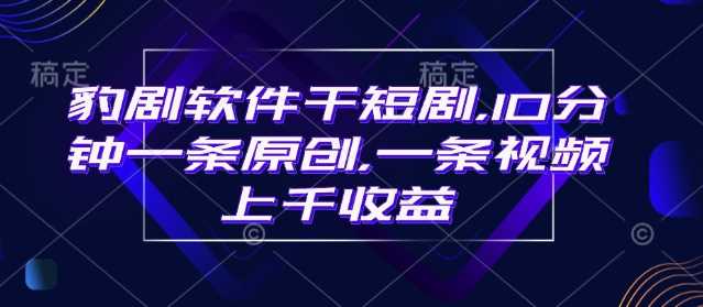 豹剧软件干短剧,10分钟一条原创,爆一条视频上千收益