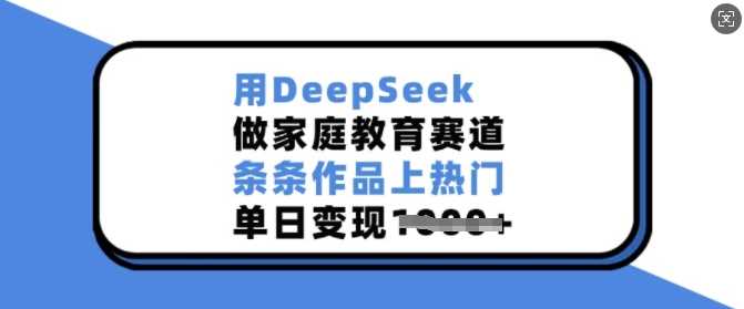 用DeepSeek做家庭教育赛道，条条作品上热门，单日变现多张-古龙岛网创