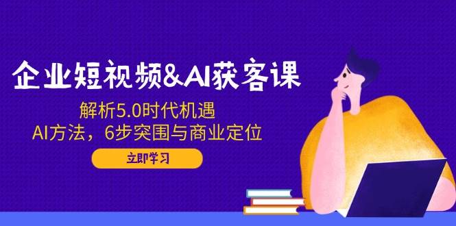 （14193期）企业短视频&AI获客课：解析5.0时代机遇，AI方法，6步突围与商业定位-古龙岛网创