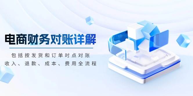 （13586期）电商财务对账详解，包括按发货和订单时点对账，收入、退款、成本、费用-古龙岛网创