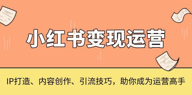 （13609期）小红书变现运营，IP打造、内容创作、引流技巧，助你成为运营高手-古龙岛网创