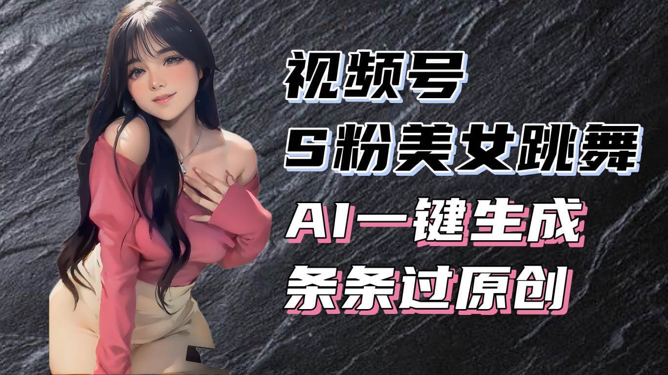 （13531期）揭秘视频号S粉美女跳舞赛道，一键生成原创视频，收益翻倍！-古龙岛网创