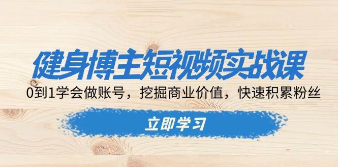 （13557期）健身博主短视频实战课：0到1学会做账号，挖掘商业价值，快速积累粉丝-古龙岛网创