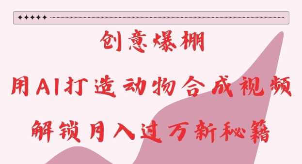 创意爆棚，用AI打造动物合成视频，解锁月入过W新秘籍【揭秘】-古龙岛网创