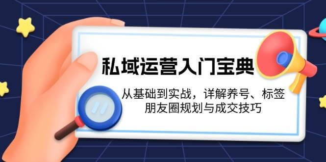 （13519期）私域运营入门宝典：从基础到实战，详解养号、标签、朋友圈规划与成交技巧-古龙岛网创