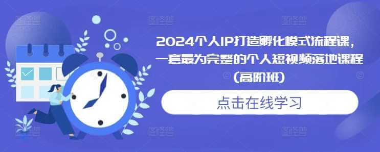 2024个人IP打造孵化模式流程课，一套最为完整的个人短视频落地课程(高阶班)-古龙岛网创