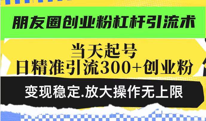 （14200期）朋友圈创业粉杠杆引流术，投产高轻松日引300+创业粉，变现稳定.放大操…-古龙岛网创