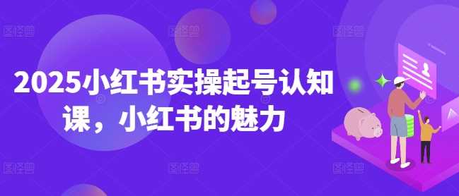 2025小红书实操起号认知课,小红书的魅力