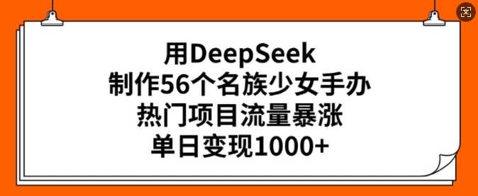 用DeepSeek制作56个名族少女手办，热门项目流量暴涨，单日变现多张-古龙岛网创