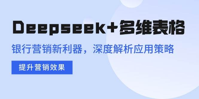 （14280期）Deepseek+多维表格，银行营销新利器，深度解析应用策略，提升营销效果-古龙岛网创